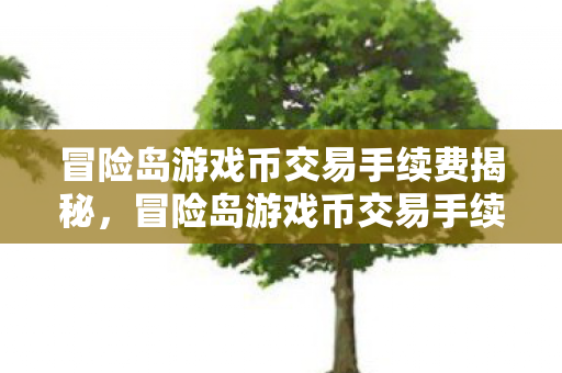 冒险岛游戏币交易手续费揭秘,冒险岛游戏币交易手续费全解析 冒险岛游戏币交易手续费揭秘,冒险岛游戏币交易手续费全解析