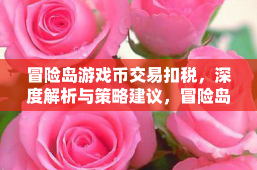 冒险岛游戏币交易扣税,深度解析与策略建议,冒险岛游戏币交易扣税,深度解析与策略建议 冒险岛游戏币交易扣税,深度解析与策略建议,冒险岛游戏币交易扣税,深度解析与策略建议