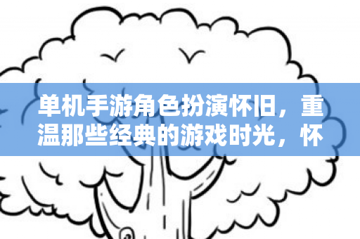 单机手游角色扮演怀旧,重温那些经典的游戏时光,怀旧单机手游角色扮演,重温经典游戏时光 单机手游角色扮演怀旧,重温那些经典的游戏时光,怀旧单机手游角色扮演,重温经典游戏时光