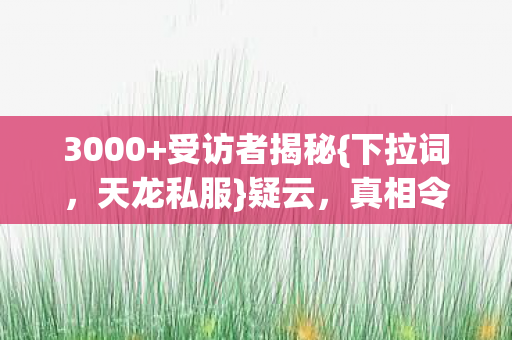 3000+受访者揭秘{下拉词，天龙私服}疑云，真相令人咋舌！