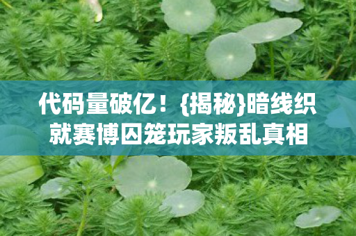 代码量破亿！{揭秘}暗线织就赛博囚笼玩家叛乱真相