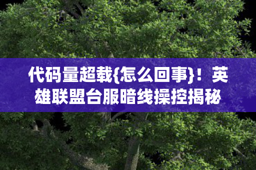 代码量超载{怎么回事}!英雄联盟台服暗线操控揭秘 代码量超载{怎么回事}!英雄联盟台服暗线操控揭秘