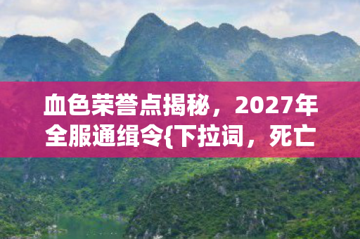血色荣誉点揭秘，2027年全服通缉令{下拉词，死亡轮回真相}