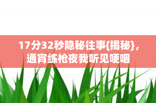 17分32秒隐秘往事{揭秘},通宵练枪夜我听见哽咽 17分32秒隐秘往事{揭秘},通宵练枪夜我听见哽咽