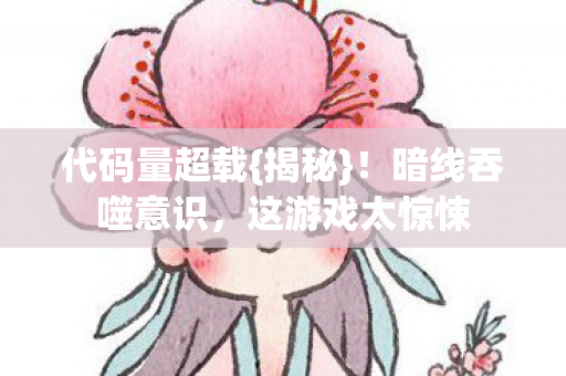 代码量超载{揭秘}!暗线吞噬意识,这游戏太惊悚 代码量超载{揭秘}!暗线吞噬意识,这游戏太惊悚
