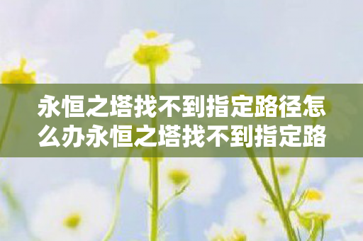 永恒之塔找不到指定路径怎么办永恒之塔找不到指定路径图片