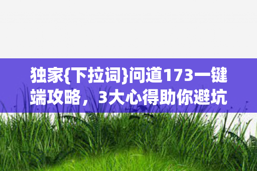 独家{下拉词}问道173一键端攻略,3大心得助你避坑! 独家{下拉词}问道173一键端攻略,3大心得助你避坑!
