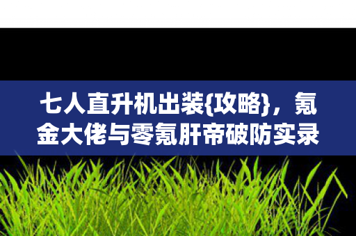 七人直升机出装{攻略},氪金大佬与零氪肝帝破防实录 七人直升机出装{攻略},氪金大佬与零氪肝帝破防实录