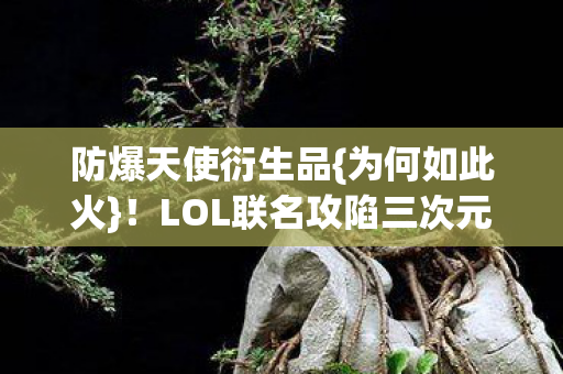 防爆天使衍生品{为何如此火}！LOL联名攻陷三次元