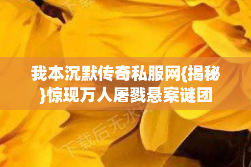 我本沉默传奇私服网{揭秘}惊现万人屠戮悬案谜团 我本沉默传奇私服网{揭秘}惊现万人屠戮悬案谜团