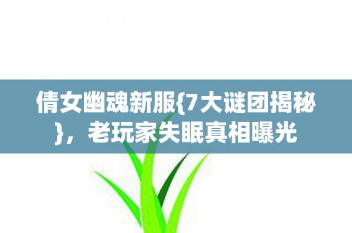 倩女幽魂新服{7大谜团揭秘},老玩家失眠真相曝光 倩女幽魂新服{7大谜团揭秘},老玩家失眠真相曝光