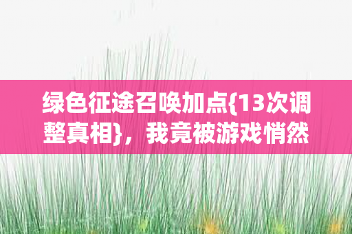 绿色征途召唤加点{13次调整真相},我竟被游戏悄然驯化 绿色征途召唤加点{13次调整真相},我竟被游戏悄然驯化