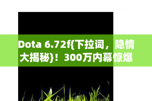 Dota 6.72f{下拉词,隐情大揭秘}!300万内幕惊爆行业 Dota 6.72f{下拉词,隐情大揭秘}!300万内幕惊爆行业