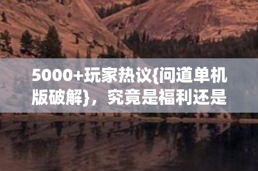 5000+玩家热议{问道单机版破解},究竟是福利还是大陷阱? 5000+玩家热议{问道单机版破解},究竟是福利还是大陷阱?
