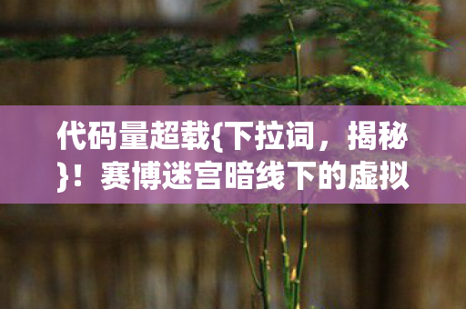 代码量超载{下拉词,揭秘}!赛博迷宫暗线下的虚拟觉醒之旅 代码量超载{下拉词,揭秘}!赛博迷宫暗线下的虚拟觉醒之旅