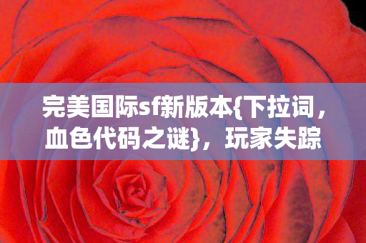 完美国际sf新版本{下拉词,血色代码之谜},玩家失踪数字诅咒 完美国际sf新版本{下拉词,血色代码之谜},玩家失踪数字诅咒