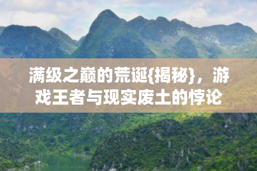 满级之巅的荒诞{揭秘}，游戏王者与现实废土的悖论