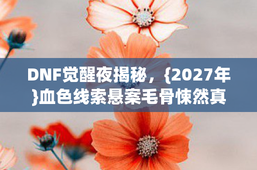 DNF觉醒夜揭秘,{2027年}血色线索悬案毛骨悚然真相 DNF觉醒夜揭秘,{2027年}血色线索悬案毛骨悚然真相