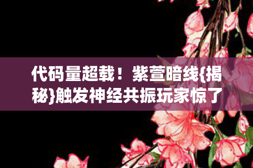 代码量超载!紫萱暗线{揭秘}触发神经共振玩家惊了 代码量超载!紫萱暗线{揭秘}触发神经共振玩家惊了