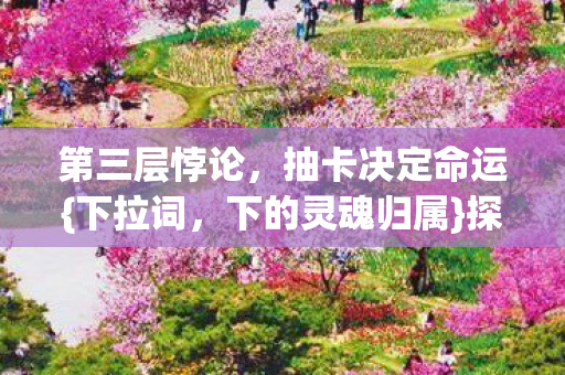第三层悖论，抽卡决定命运{下拉词，下的灵魂归属}探讨