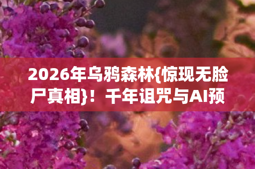 2026年乌鸦森林{惊现无脸尸真相}！千年诅咒与AI预言吻合？