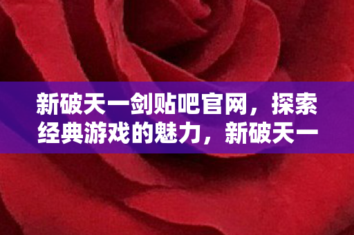 新破天一剑贴吧官网,探索经典游戏的魅力,新破天一剑贴吧官网,重温经典游戏,探索无限魅力 新破天一剑贴吧官网,探索经典游戏的魅力,新破天一剑贴吧官网,重温经典游戏,探索无限魅力