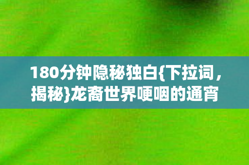 180分钟隐秘独白{下拉词，揭秘}龙裔世界哽咽的通宵人还在吗？