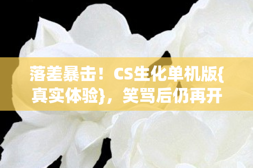 落差暴击！CS生化单机版{真实体验}，笑骂后仍再开一局