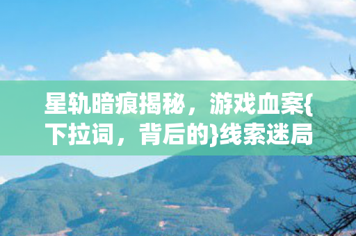 星轨暗痕揭秘，游戏血案{下拉词，背后的}线索迷局与悬案