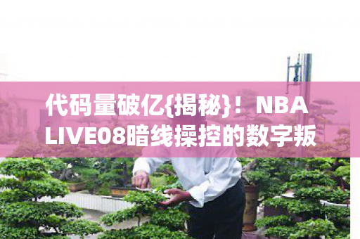 代码量破亿{揭秘}！NBA LIVE08暗线操控的数字叛乱
