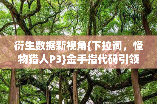 衍生数据新视角{下拉词,怪物猎人P3}金手指代码引领潮流文化 衍生数据新视角{下拉词,怪物猎人P3}金手指代码引领潮流文化