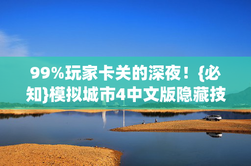 99%玩家卡关的深夜!{必知}模拟城市4中文版隐藏技巧 99%玩家卡关的深夜!{必知}模拟城市4中文版隐藏技巧