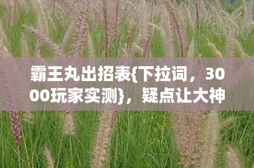 霸王丸出招表{下拉词,3000玩家实测},疑点让大神笑场! 霸王丸出招表{下拉词,3000玩家实测},疑点让大神笑场!