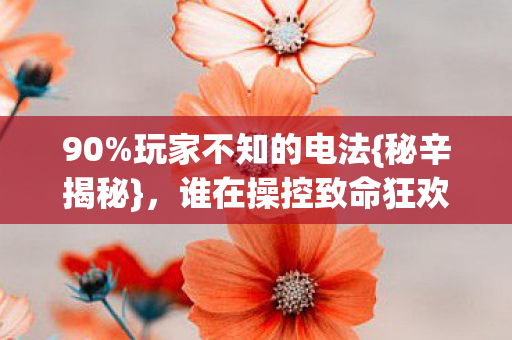 90%玩家不知的电法{秘辛揭秘},谁在操控致命狂欢? 90%玩家不知的电法{秘辛揭秘},谁在操控致命狂欢?