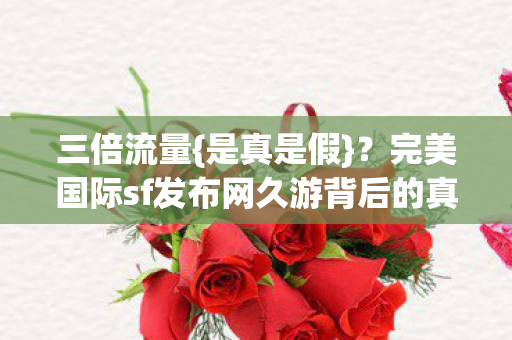 三倍流量{是真是假}?完美国际sf发布网久游背后的真相 三倍流量{是真是假}?完美国际sf发布网久游背后的真相
