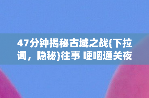 47分钟揭秘古域之战图片