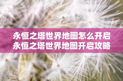 永恒之塔世界地图怎么开启永恒之塔世界地图开启攻略图片