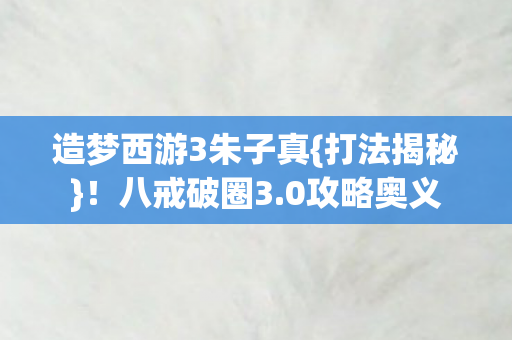 造梦西游3朱子真{打法揭秘}！八戒破圈3.0攻略奥义