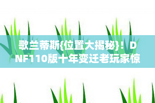 歌兰蒂斯{位置大揭秘}!DNF110版十年变迁老玩家惊叹 歌兰蒂斯{位置大揭秘}!DNF110版十年变迁老玩家惊叹