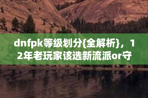 dnfpk等级划分{全解析},12年老玩家该选新流派or守旧派? dnfpk等级划分{全解析},12年老玩家该选新流派or守旧派?