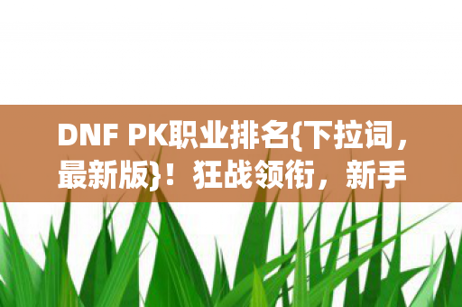 DNF PK职业排名{下拉词,最新版}!狂战领衔,新手必看爽玩指南 DNF PK职业排名{下拉词,最新版}!狂战领衔,新手必看爽玩指南