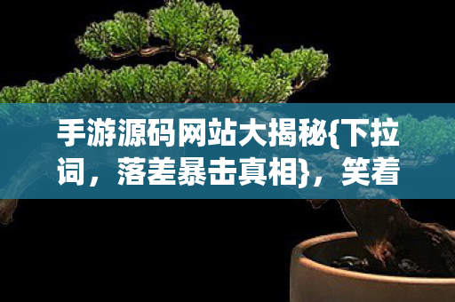 手游源码网站大揭秘{下拉词，落差暴击真相}，笑着骂完却哭着用
