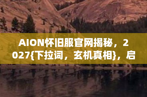 AION怀旧服官网揭秘,2027{下拉词,玄机真相},启动键背后秘密 AION怀旧服官网揭秘,2027{下拉词,玄机真相},启动键背后秘密
