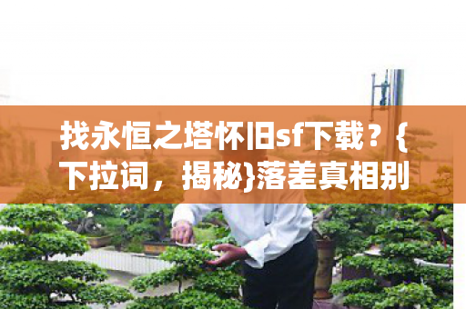 找永恒之塔怀旧sf下载？{下拉词，揭秘}落差真相别被官方骗了