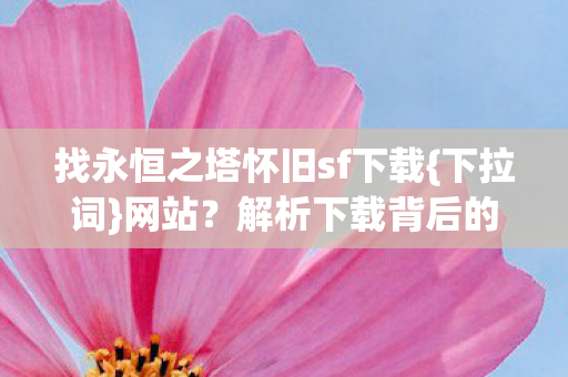 找永恒之塔怀旧sf下载{下拉词}网站?解析下载背后的自由之争 找永恒之塔怀旧sf下载{下拉词}网站?解析下载背后的自由之争