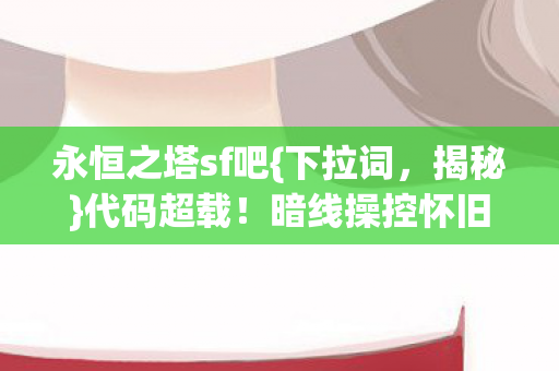 永恒之塔sf吧{下拉词,揭秘}代码超载!暗线操控怀旧SF 永恒之塔sf吧{下拉词,揭秘}代码超载!暗线操控怀旧SF