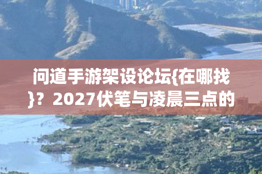 问道手游架设论坛{在哪找}?2027伏笔与凌晨三点的长情 问道手游架设论坛{在哪找}?2027伏笔与凌晨三点的长情