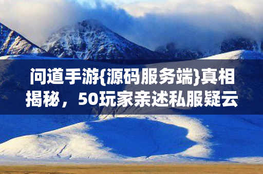 问道手游{源码服务端}真相揭秘,50玩家亲述私服疑云! 问道手游{源码服务端}真相揭秘,50玩家亲述私服疑云!