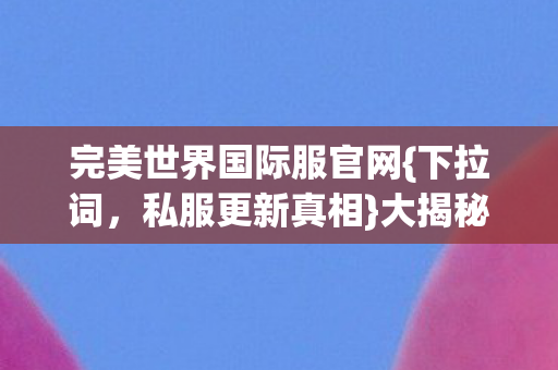 完美世界国际服官网{下拉词,私服更新真相}大揭秘! 完美世界国际服官网{下拉词,私服更新真相}大揭秘!