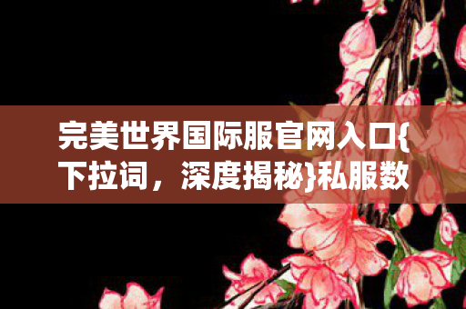 完美世界国际服官网入口{下拉词,深度揭秘}私服数据破圈新趋势 完美世界国际服官网入口{下拉词,深度揭秘}私服数据破圈新趋势
